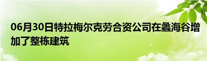 06月30日特拉梅尔克劳合资公司在蠡海谷增加了整栋建筑