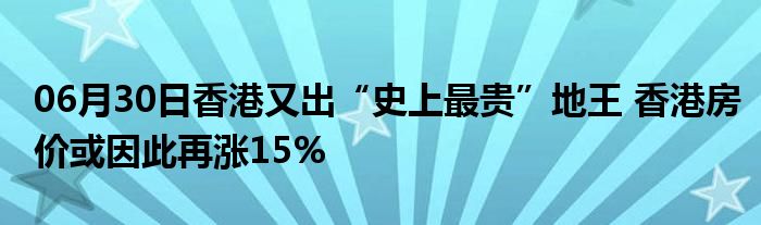 06月30日香港又出“史上最贵”地王 香港房价或因此再涨15%