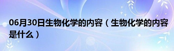 06月30日生物化学的内容（生物化学的内容是什么）