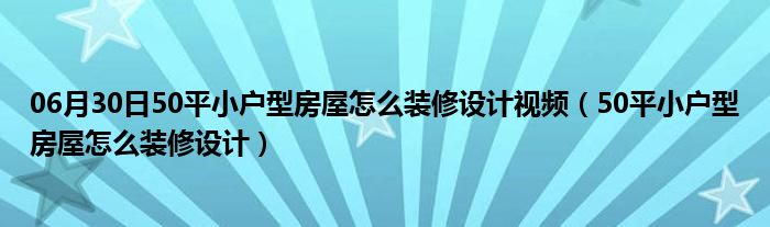 06月30日50平小户型房屋怎么装修设计视频（50平小户型房屋怎么装修设计）