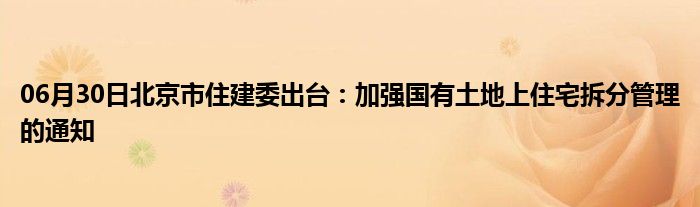 06月30日北京市住建委出台：加强国有土地上住宅拆分管理的通知