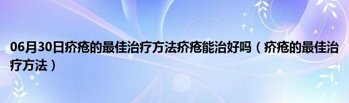 06月30日疥疮的最佳治疗方法疥疮能治好吗（疥疮的最佳治疗方法）