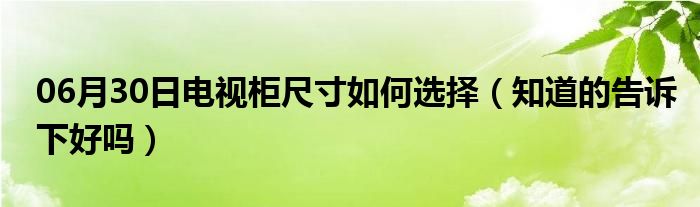 06月30日电视柜尺寸如何选择（知道的告诉下好吗）