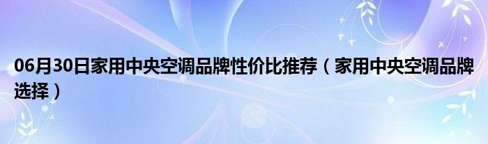 06月30日家用中央空调品牌性价比推荐（家用中央空调品牌选择）