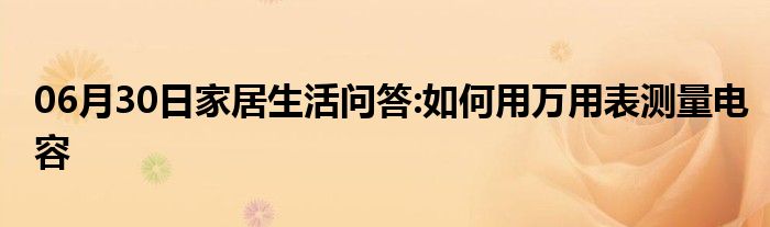 06月30日家居生活问答:如何用万用表测量电容