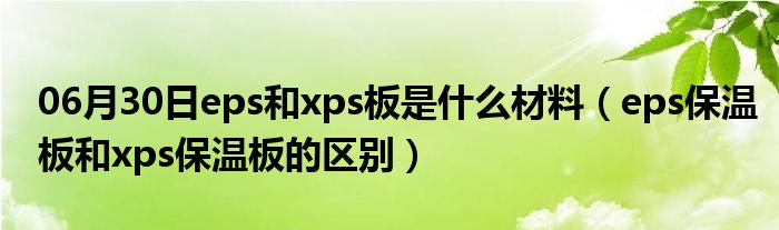 06月30日eps和xps板是什么材料（eps保温板和xps保温板的区别）