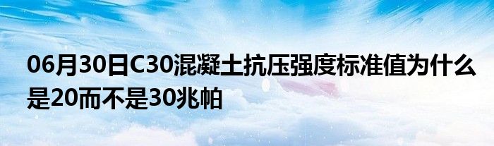 06月30日C30混凝土抗压强度标准值为什么是20而不是30兆帕