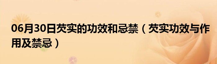 06月30日芡实的功效和忌禁（芡实功效与作用及禁忌）