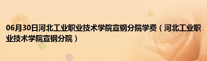 06月30日河北工业职业技术学院宣钢分院学费（河北工业职业技术学院宣钢分院）