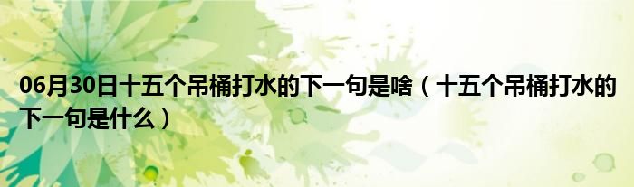 06月30日十五个吊桶打水的下一句是啥（十五个吊桶打水的下一句是什么）