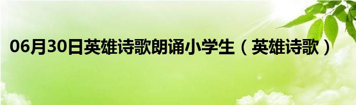 06月30日英雄诗歌朗诵小学生（英雄诗歌）