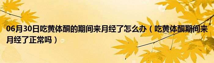 06月30日吃黄体酮的期间来月经了怎么办（吃黄体酮期间来月经了正常吗）