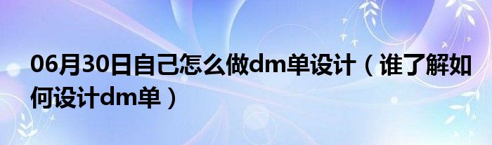 06月30日自己怎么做dm单设计（谁了解如何设计dm单）