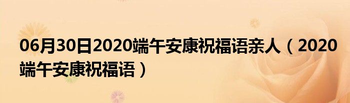 06月30日2020端午安康祝福语亲人（2020端午安康祝福语）