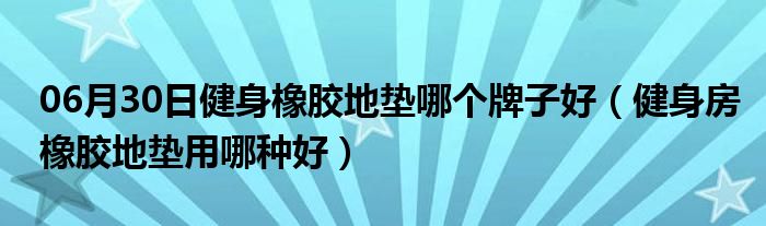 06月30日健身橡胶地垫哪个牌子好（健身房橡胶地垫用哪种好）