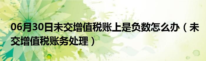 06月30日未交增值税账上是负数怎么办（未交增值税账务处理）