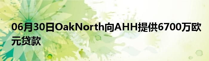 06月30日OakNorth向AHH提供6700万欧元贷款