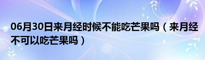 06月30日来月经时候不能吃芒果吗（来月经不可以吃芒果吗）