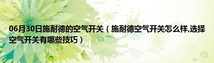 06月30日施耐德的空气开关（施耐德空气开关怎么样,选择空气开关有哪些技巧）