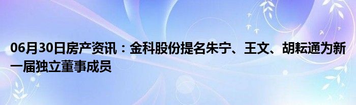 06月30日房产资讯：金科股份提名朱宁、王文、胡耘通为新一届独立董事成员