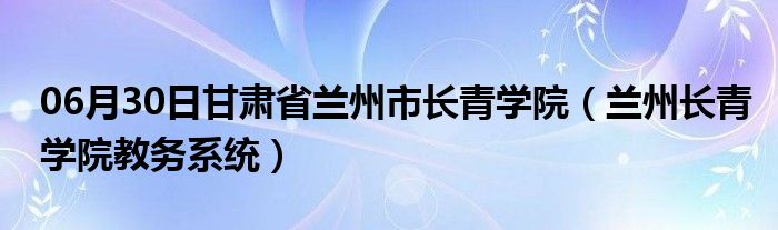 06月30日甘肃省兰州市长青学院（兰州长青学院教务系统）