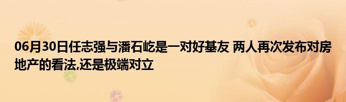 06月30日任志强与潘石屹是一对好基友 两人再次发布对房地产的看法,还是极端对立