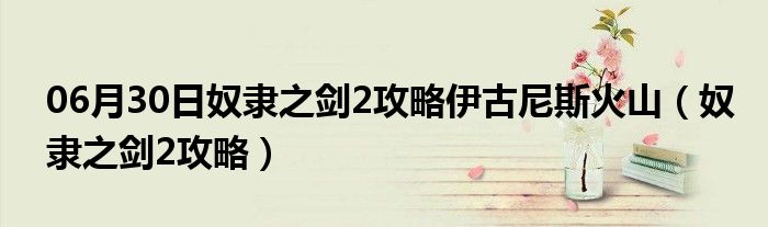 06月30日奴隶之剑2攻略伊古尼斯火山（奴隶之剑2攻略）