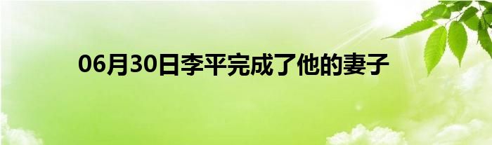 06月30日李平完成了他的妻子