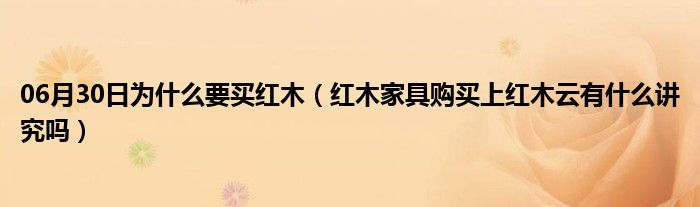 06月30日为什么要买红木（红木家具购买上红木云有什么讲究吗）