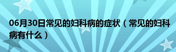 06月30日常见的妇科病的症状（常见的妇科病有什么）