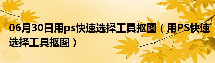 06月30日用ps快速选择工具抠图（用PS快速选择工具抠图）