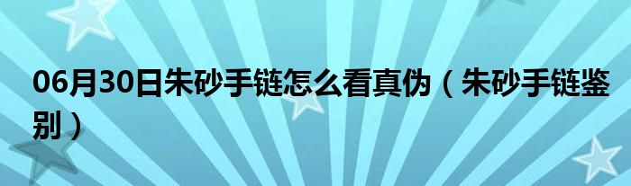 06月30日朱砂手链怎么看真伪（朱砂手链鉴别）