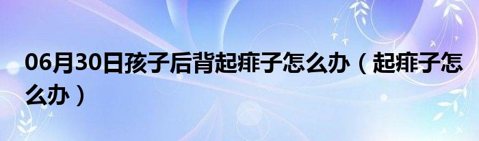 06月30日孩子后背起痱子怎么办（起痱子怎么办）