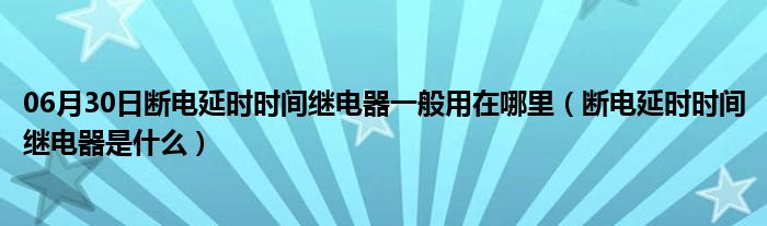 06月30日断电延时时间继电器一般用在哪里（断电延时时间继电器是什么）