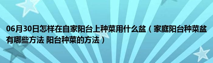 06月30日怎样在自家阳台上种菜用什么盆（家庭阳台种菜盆有哪些方法 阳台种菜的方法）