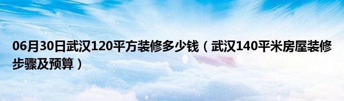 06月30日武汉120平方装修多少钱（武汉140平米房屋装修步骤及预算）