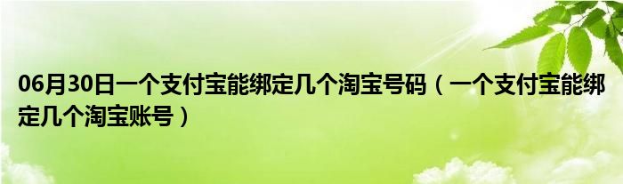 06月30日一个支付宝能绑定几个淘宝号码（一个支付宝能绑定几个淘宝账号）