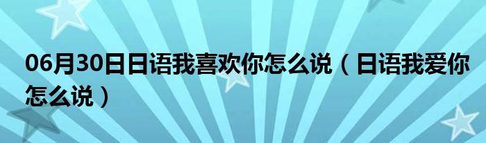 06月30日日语我喜欢你怎么说（日语我爱你怎么说）