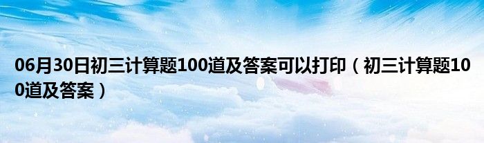 06月30日初三计算题100道及答案可以打印（初三计算题100道及答案）