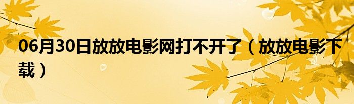 06月30日放放电影网打不开了（放放电影下载）