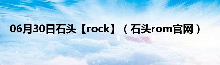 06月30日石头【rock】（石头rom官网）