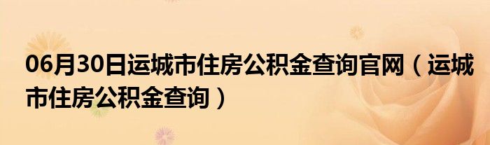 06月30日运城市住房公积金查询官网（运城市住房公积金查询）