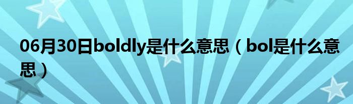 06月30日boldly是什么意思（bol是什么意思）