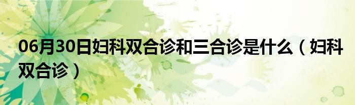 06月30日妇科双合诊和三合诊是什么（妇科双合诊）