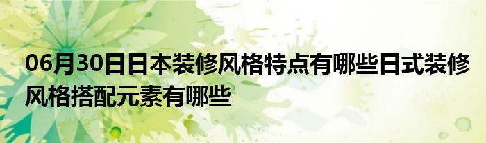 06月30日日本装修风格特点有哪些日式装修风格搭配元素有哪些