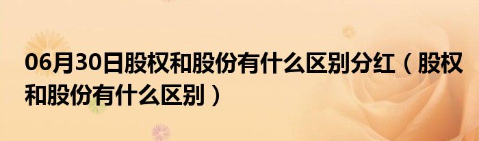 06月30日股权和股份有什么区别分红（股权和股份有什么区别）