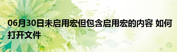 06月30日未启用宏但包含启用宏的内容 如何打开文件