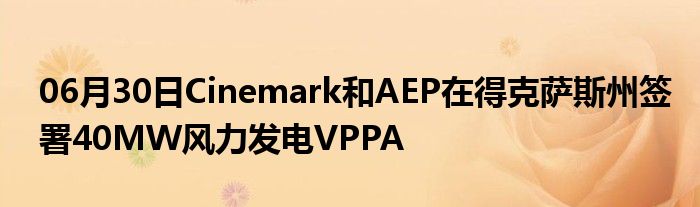 06月30日Cinemark和AEP在得克萨斯州签署40MW风力发电VPPA