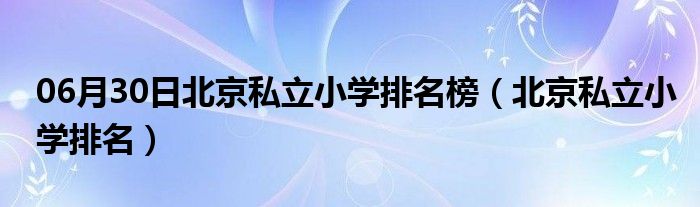 06月30日北京私立小学排名榜（北京私立小学排名）