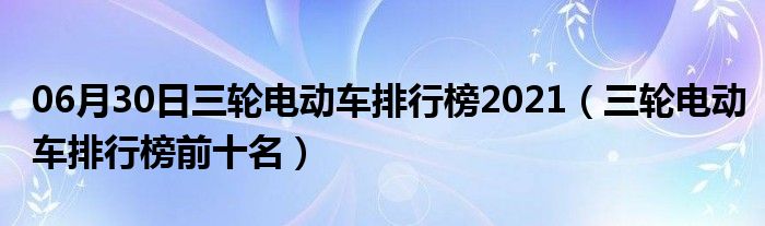 06月30日三轮电动车排行榜2021（三轮电动车排行榜前十名）